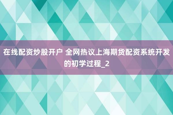 在线配资炒股开户 全网热议上海期货配资系统开发的初学过程_2