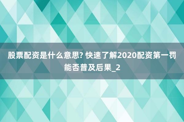 股票配资是什么意思? 快速了解2020配资第一罚能否普及后果_2