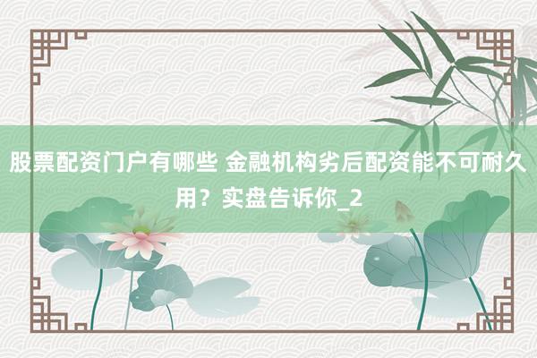 股票配资门户有哪些 金融机构劣后配资能不可耐久用？实盘告诉你_2