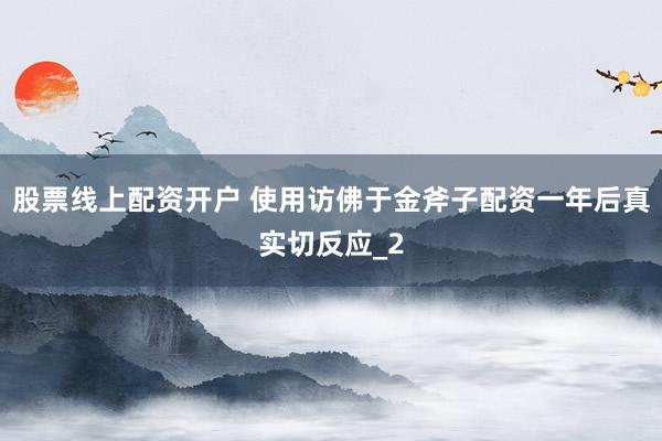 股票线上配资开户 使用访佛于金斧子配资一年后真实切反应_2