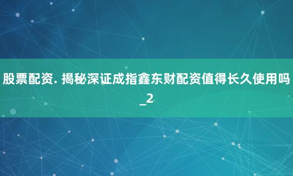 股票配资. 揭秘深证成指鑫东财配资值得长久使用吗_2