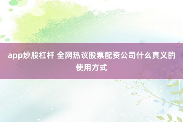 app炒股杠杆 全网热议股票配资公司什么真义的使用方式