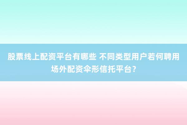 股票线上配资平台有哪些 不同类型用户若何聘用场外配资伞形信托平台？
