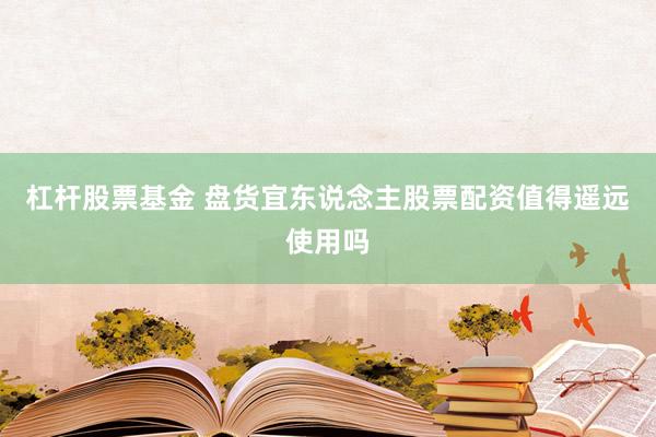 杠杆股票基金 盘货宜东说念主股票配资值得遥远使用吗