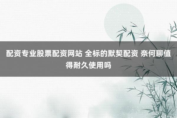配资专业股票配资网站 全标的默契配资 奈何聊值得耐久使用吗