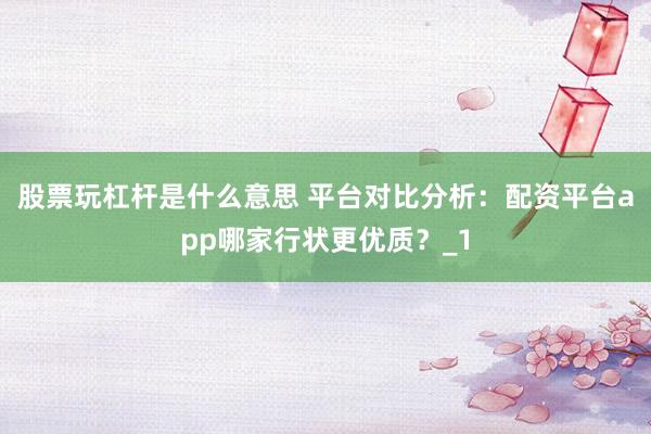 股票玩杠杆是什么意思 平台对比分析：配资平台app哪家行状更优质？_1