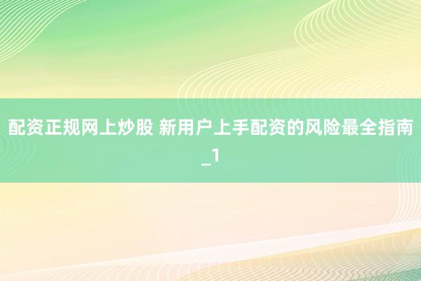配资正规网上炒股 新用户上手配资的风险最全指南_1