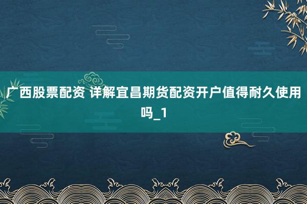 广西股票配资 详解宜昌期货配资开户值得耐久使用吗_1