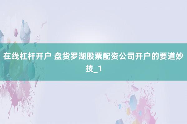 在线杠杆开户 盘货罗湖股票配资公司开户的要道妙技_1