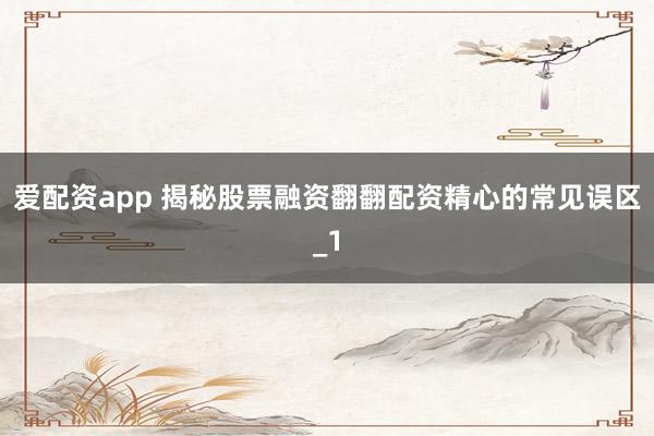 爱配资app 揭秘股票融资翻翻配资精心的常见误区_1