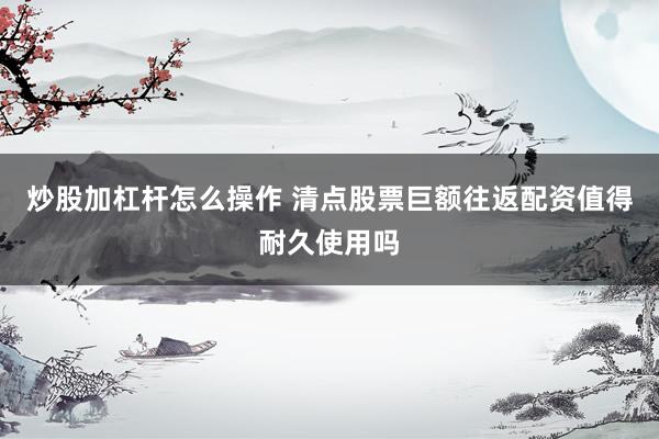 炒股加杠杆怎么操作 清点股票巨额往返配资值得耐久使用吗
