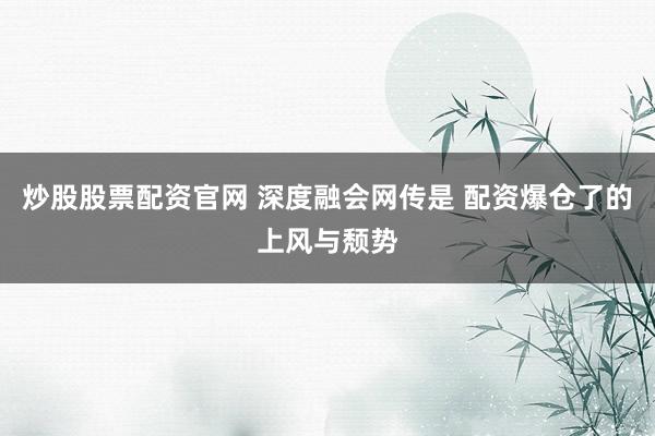 炒股股票配资官网 深度融会网传是 配资爆仓了的上风与颓势
