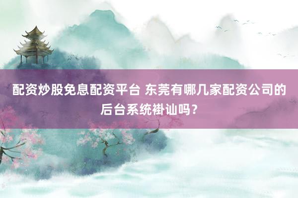 配资炒股免息配资平台 东莞有哪几家配资公司的后台系统褂讪吗？