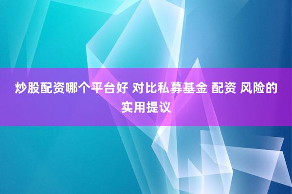 炒股配资哪个平台好 对比私募基金 配资 风险的实用提议