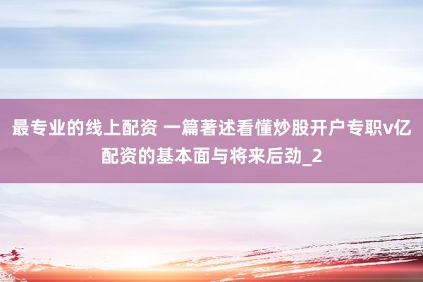 最专业的线上配资 一篇著述看懂炒股开户专职v亿配资的基本面与将来后劲_2