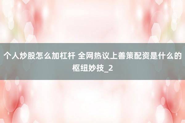 个人炒股怎么加杠杆 全网热议上善策配资是什么的枢纽妙技_2