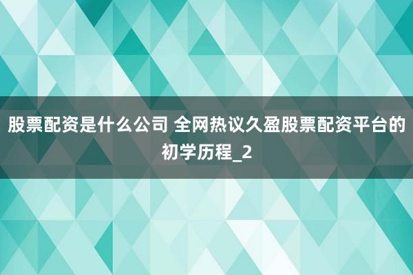 股票配资是什么公司 全网热议久盈股票配资平台的初学历程_2