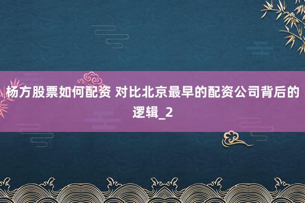 杨方股票如何配资 对比北京最早的配资公司背后的逻辑_2