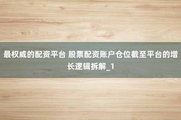 最权威的配资平台 股票配资账户仓位截至平台的增长逻辑拆解_1