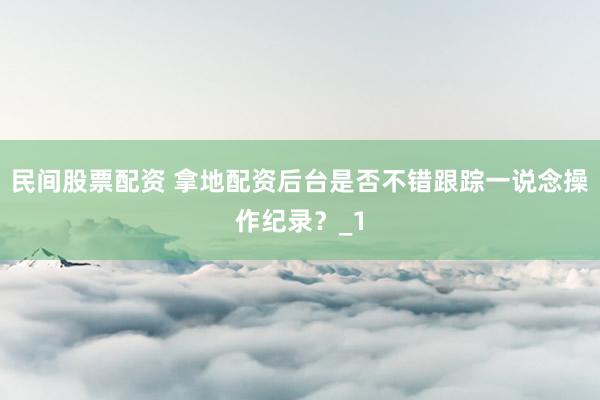 民间股票配资 拿地配资后台是否不错跟踪一说念操作纪录？_1
