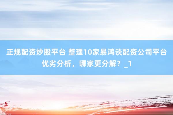 正规配资炒股平台 整理10家易鸿谈配资公司平台优劣分析，哪家更分解？_1