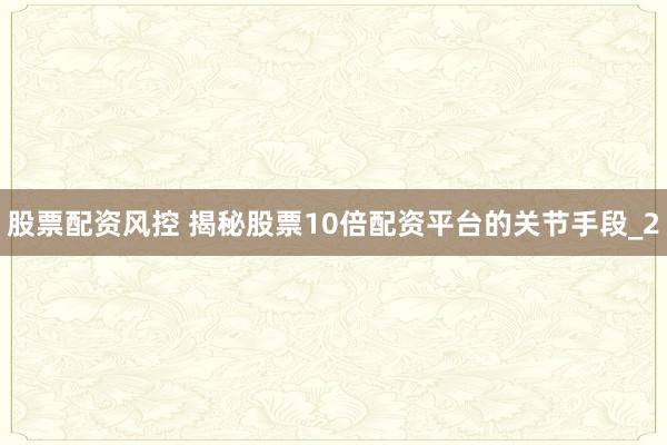 股票配资风控 揭秘股票10倍配资平台的关节手段_2