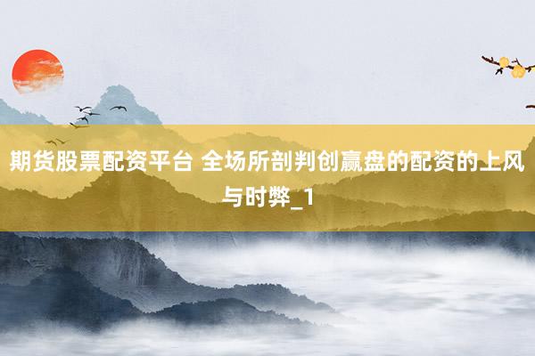 期货股票配资平台 全场所剖判创赢盘的配资的上风与时弊_1