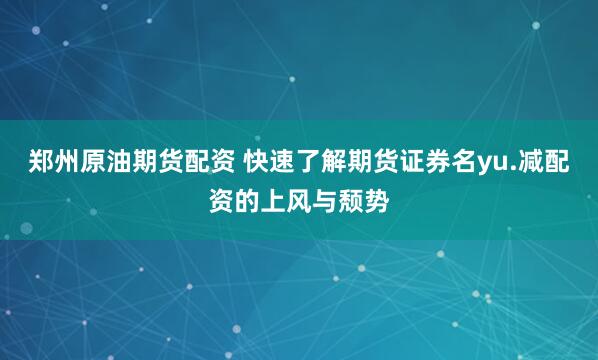 郑州原油期货配资 快速了解期货证券名yu.减配资的上风与颓势