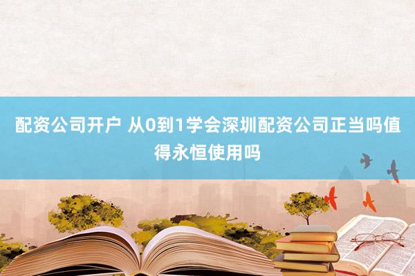 配资公司开户 从0到1学会深圳配资公司正当吗值得永恒使用吗