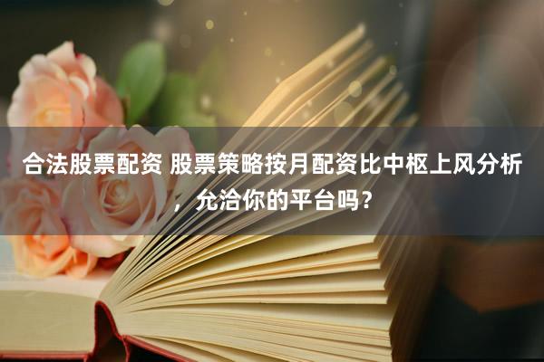 合法股票配资 股票策略按月配资比中枢上风分析，允洽你的平台吗？