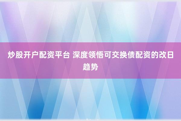 炒股开户配资平台 深度领悟可交换债配资的改日趋势