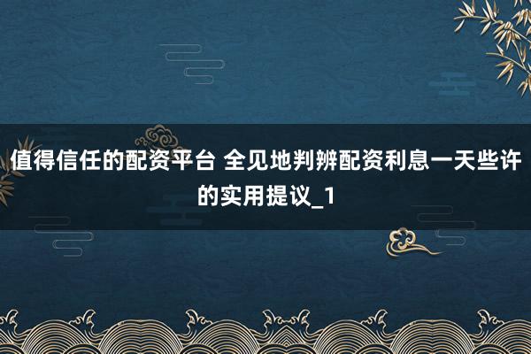 值得信任的配资平台 全见地判辨配资利息一天些许的实用提议_1