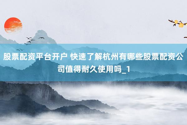 股票配资平台开户 快速了解杭州有哪些股票配资公司值得耐久使用吗_1