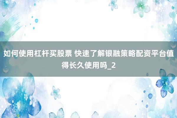 如何使用杠杆买股票 快速了解银融策略配资平台值得长久使用吗_2