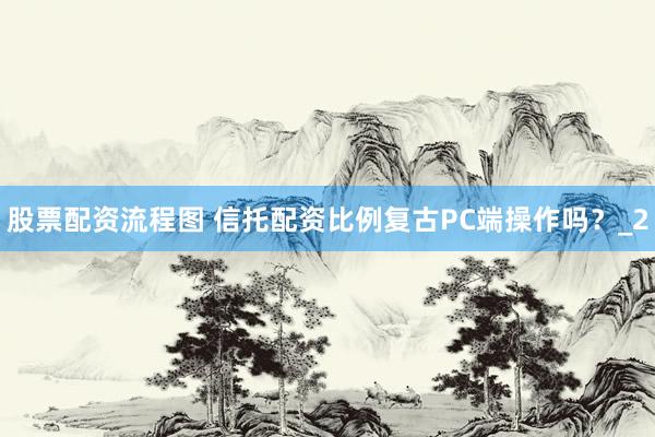 股票配资流程图 信托配资比例复古PC端操作吗？_2