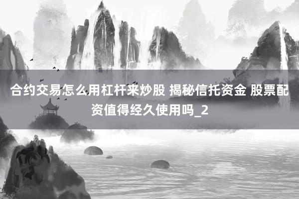 合约交易怎么用杠杆来炒股 揭秘信托资金 股票配资值得经久使用吗_2