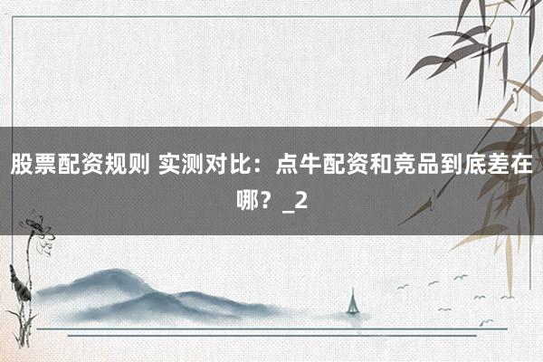 股票配资规则 实测对比：点牛配资和竞品到底差在哪？_2