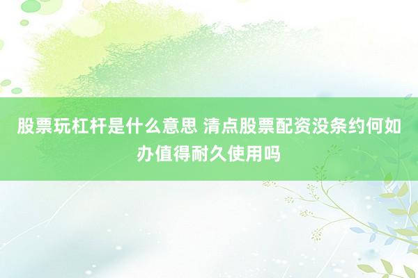 股票玩杠杆是什么意思 清点股票配资没条约何如办值得耐久使用吗