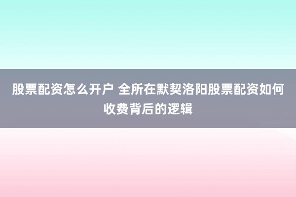 股票配资怎么开户 全所在默契洛阳股票配资如何收费背后的逻辑