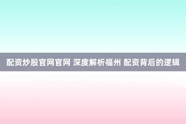 配资炒股官网官网 深度解析福州 配资背后的逻辑