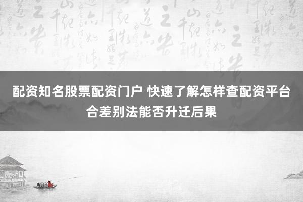 配资知名股票配资门户 快速了解怎样查配资平台合差别法能否升迁后果