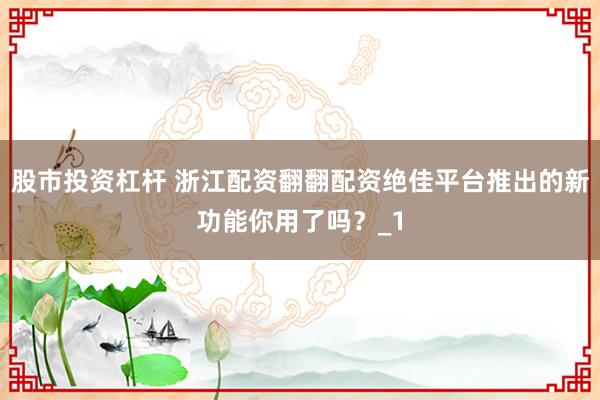 股市投资杠杆 浙江配资翻翻配资绝佳平台推出的新功能你用了吗？_1