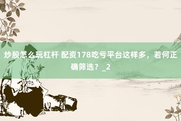 炒股怎么玩杠杆 配资178吃亏平台这样多，若何正确筛选？_2