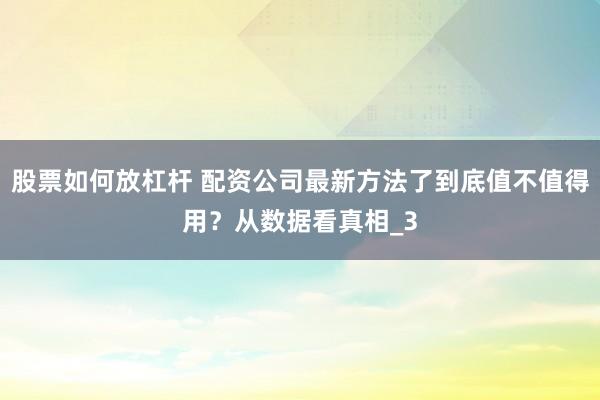 股票如何放杠杆 配资公司最新方法了到底值不值得用？从数据看真相_3