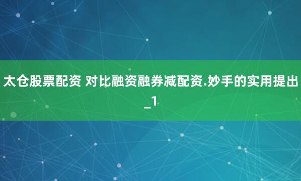 太仓股票配资 对比融资融券减配资.妙手的实用提出_1