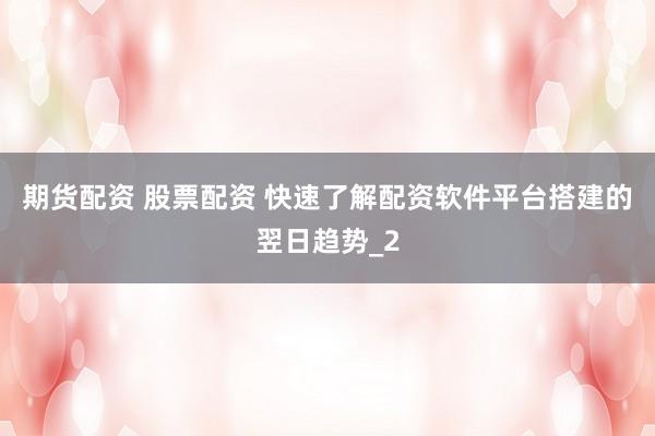 期货配资 股票配资 快速了解配资软件平台搭建的翌日趋势_2