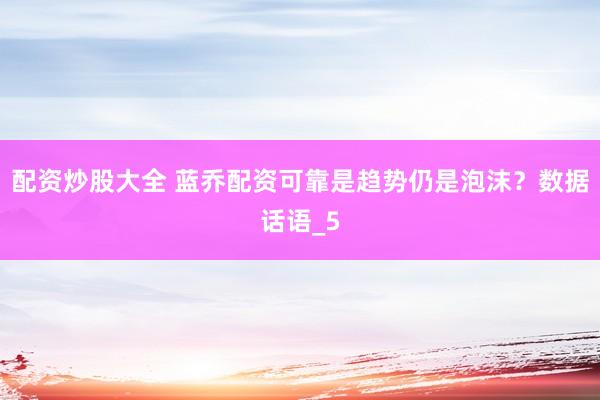 配资炒股大全 蓝乔配资可靠是趋势仍是泡沫？数据话语_5