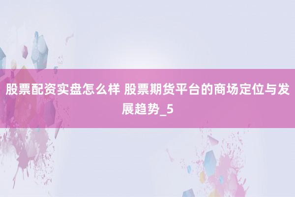 股票配资实盘怎么样 股票期货平台的商场定位与发展趋势_5