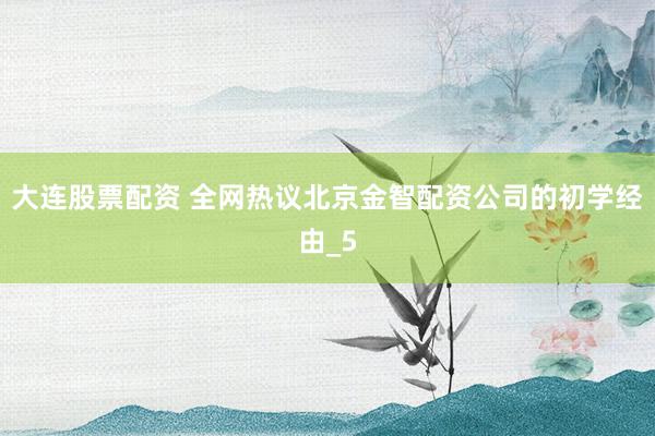 大连股票配资 全网热议北京金智配资公司的初学经由_5