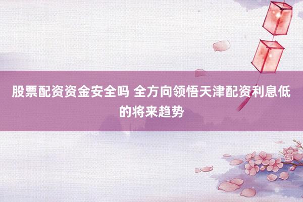 股票配资资金安全吗 全方向领悟天津配资利息低的将来趋势